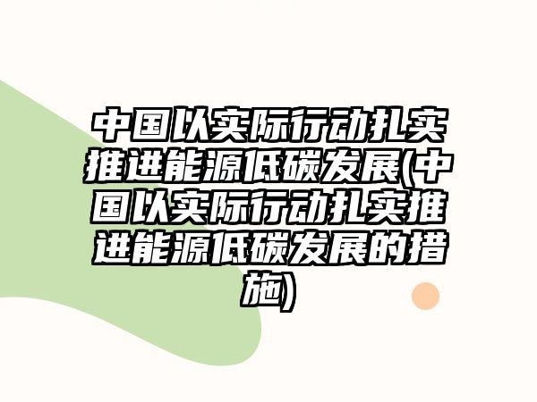 中國(guó)以實(shí)際行動(dòng)扎實(shí)推進(jìn)能源低碳發(fā)展(中國(guó)以實(shí)際行動(dòng)扎實(shí)推進(jìn)能源低碳發(fā)展的措施)