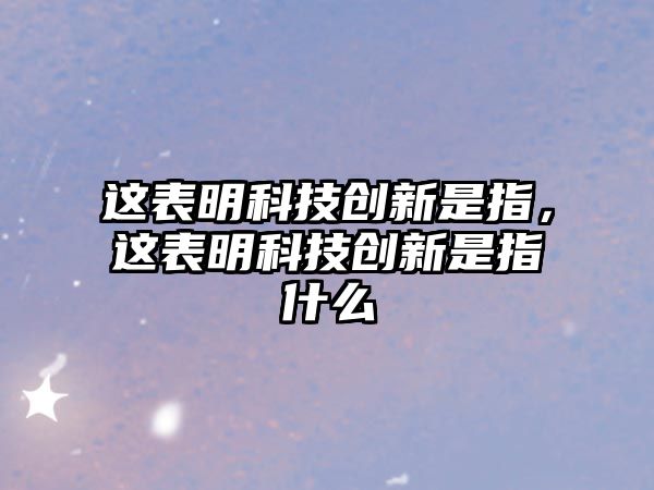 這表明科技創(chuàng)新是指，這表明科技創(chuàng)新是指什么