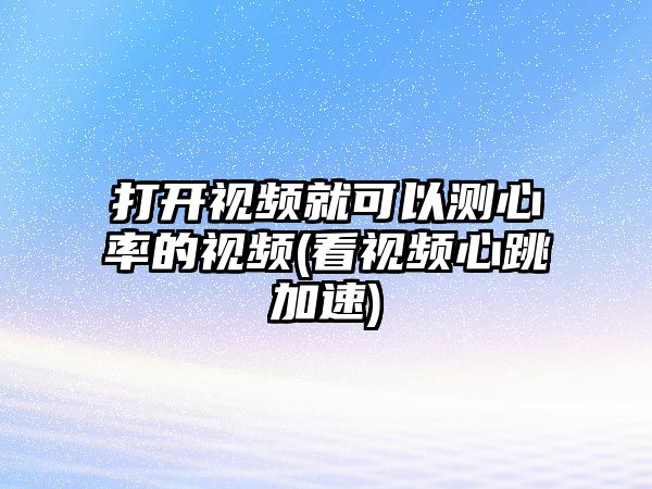 打開視頻就可以測(cè)心率的視頻(看視頻心跳加速)