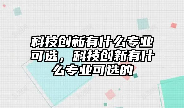 科技創(chuàng)新有什么專業(yè)可選，科技創(chuàng)新有什么專業(yè)可選的