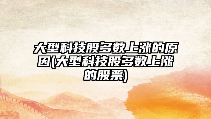 大型科技股多數上漲的原因(大型科技股多數上漲的股票)