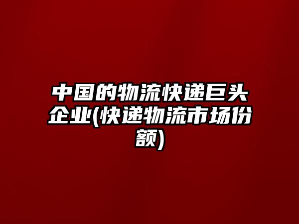 中國的物流快遞巨頭企業(yè)(快遞物流市場份額)