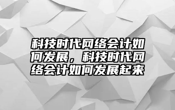 科技時代網(wǎng)絡(luò)會計如何發(fā)展，科技時代網(wǎng)絡(luò)會計如何發(fā)展起來