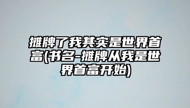 攤牌了我其實(shí)是世界首富(書名-攤牌從我是世界首富開始)