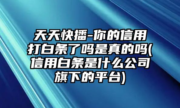 天天快播-你的信用打白條了嗎是真的嗎(信用白條是什么公司旗下的平臺(tái))