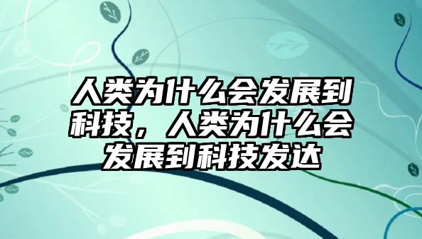 人類為什么會發(fā)展到科技，人類為什么會發(fā)展到科技發(fā)達(dá)