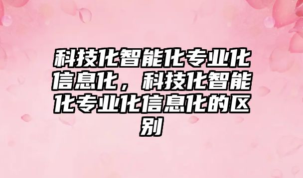 科技化智能化專業(yè)化信息化，科技化智能化專業(yè)化信息化的區(qū)別