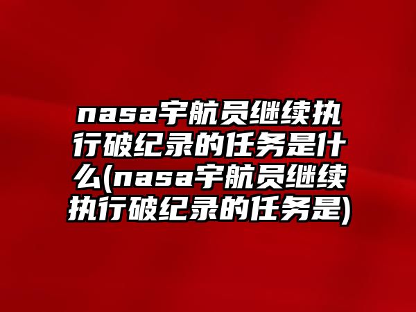 nasa宇航員繼續(xù)執(zhí)行破紀(jì)錄的任務(wù)是什么(nasa宇航員繼續(xù)執(zhí)行破紀(jì)錄的任務(wù)是)