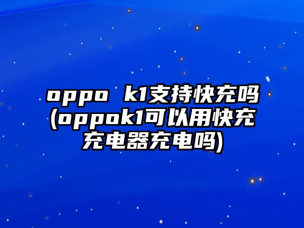 oppo k1支持快充嗎(oppok1可以用快充充電器充電嗎)