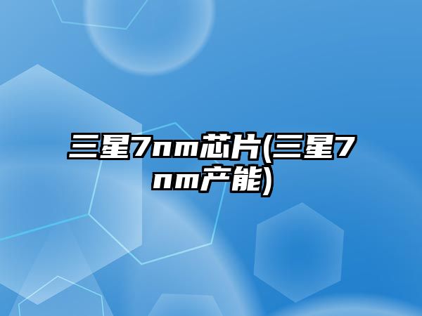 三星7nm芯片(三星7nm產(chǎn)能)