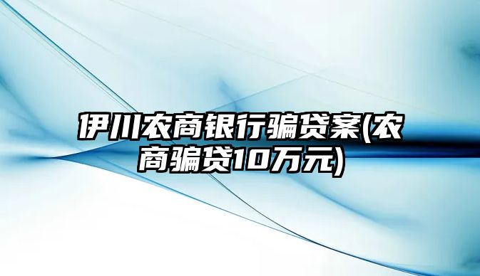 伊川農(nóng)商銀行騙貸案(農(nóng)商騙貸10萬元)