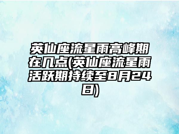 英仙座流星雨高峰期在幾點(英仙座流星雨活躍期持續(xù)至8月24日)