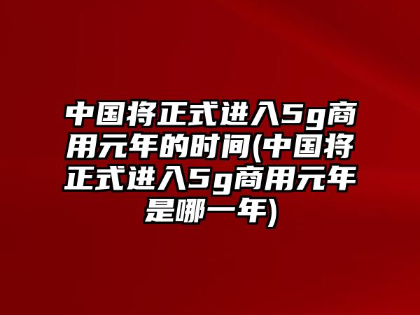 中國(guó)將正式進(jìn)入5g商用元年的時(shí)間(中國(guó)將正式進(jìn)入5g商用元年是哪一年)