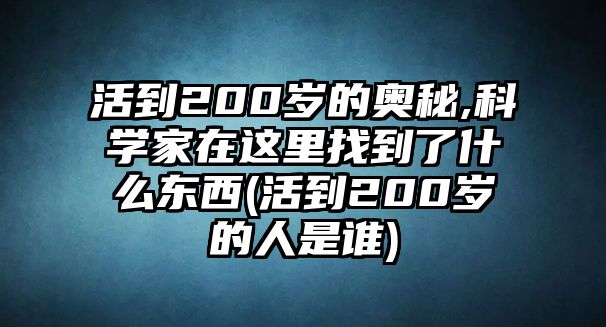 活到200歲的奧秘,科學(xué)家在這里找到了什么東西(活到200歲的人是誰(shuí))