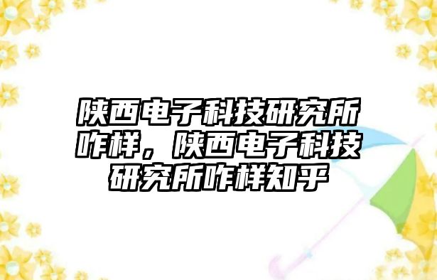 陜西電子科技研究所咋樣，陜西電子科技研究所咋樣知乎