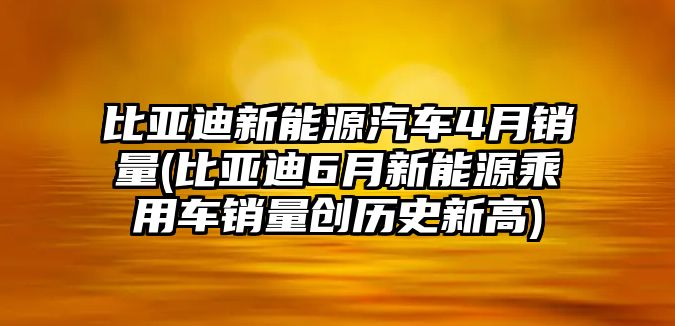 比亞迪新能源汽車4月銷量(比亞迪6月新能源乘用車銷量創(chuàng)歷史新高)