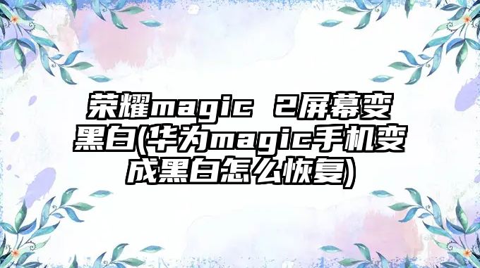 榮耀magic 2屏幕變黑白(華為magic手機變成黑白怎么恢復(fù))