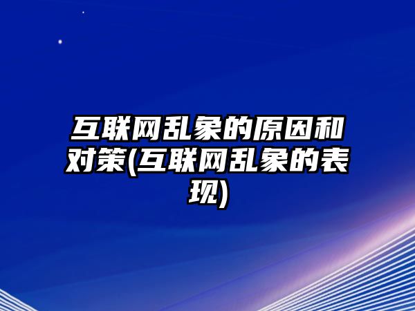 互聯(lián)網(wǎng)亂象的原因和對策(互聯(lián)網(wǎng)亂象的表現(xiàn))