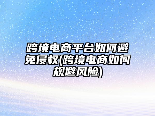 跨境電商平臺如何避免侵權(quán)(跨境電商如何規(guī)避風(fēng)險)