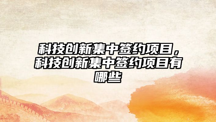 科技創(chuàng)新集中簽約項目，科技創(chuàng)新集中簽約項目有哪些