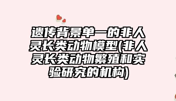 遺傳背景單一的非人靈長類動物模型(非人靈長類動物繁殖和實驗研究的機構(gòu))