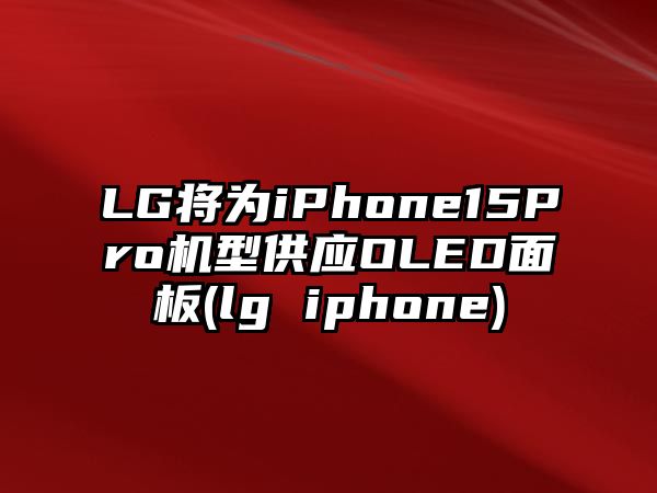 LG將為iPhone15Pro機(jī)型供應(yīng)OLED面板(lg iphone)