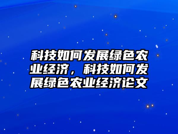 科技如何發(fā)展綠色農(nóng)業(yè)經(jīng)濟(jì)，科技如何發(fā)展綠色農(nóng)業(yè)經(jīng)濟(jì)論文