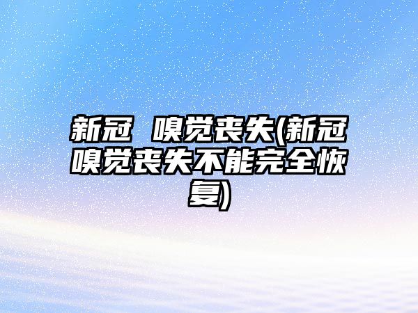 新冠 嗅覺喪失(新冠嗅覺喪失不能完全恢復(fù))