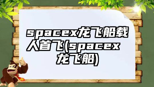 spacex龍飛船載人首飛(spacex 龍飛船)