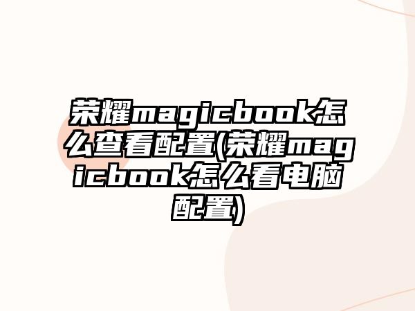 榮耀magicbook怎么查看配置(榮耀magicbook怎么看電腦配置)