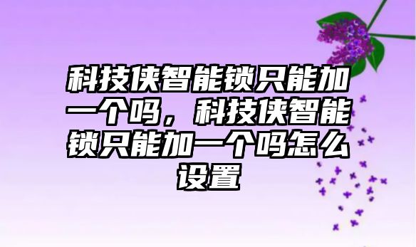 科技俠智能鎖只能加一個(gè)嗎，科技俠智能鎖只能加一個(gè)嗎怎么設(shè)置