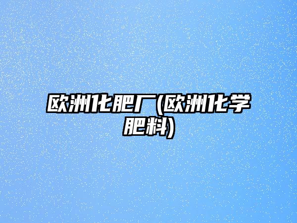 歐洲化肥廠(歐洲化學(xué)肥料)