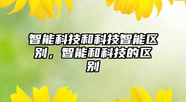 智能科技和科技智能區(qū)別，智能和科技的區(qū)別