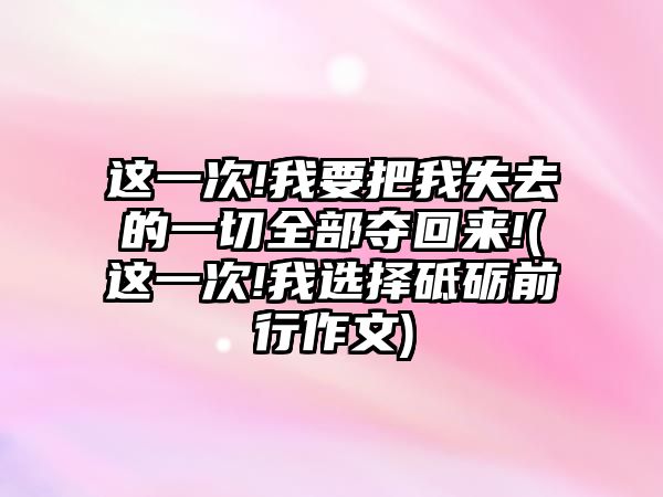 這一次!我要把我失去的一切全部奪回來!(這一次!我選擇砥礪前行作文)