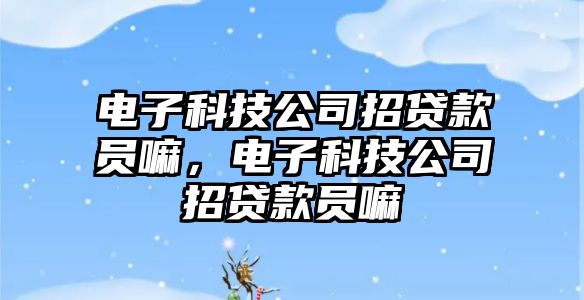 電子科技公司招貸款員嘛，電子科技公司招貸款員嘛