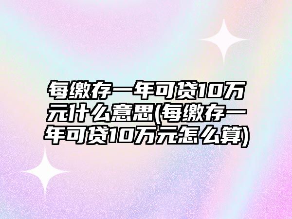 每繳存一年可貸10萬元什么意思(每繳存一年可貸10萬元怎么算)