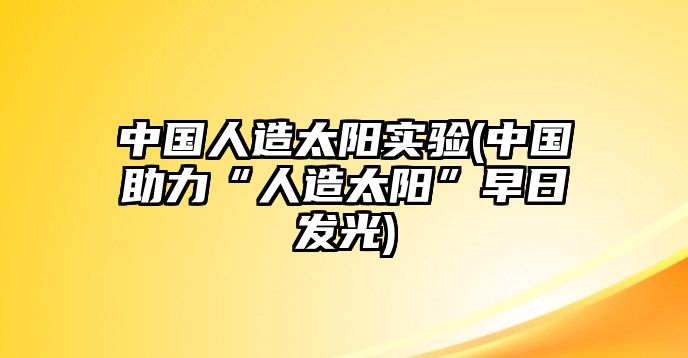 中國人造太陽實驗(中國助力“人造太陽”早日發(fā)光)