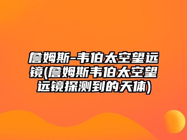 詹姆斯-韋伯太空望遠(yuǎn)鏡(詹姆斯韋伯太空望遠(yuǎn)鏡探測到的天體)