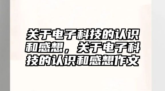 關于電子科技的認識和感想，關于電子科技的認識和感想作文