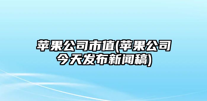 蘋果公司市值(蘋果公司今天發(fā)布新聞稿)