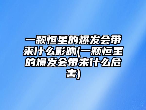 一顆恒星的爆發(fā)會帶來什么影響(一顆恒星的爆發(fā)會帶來什么危害)