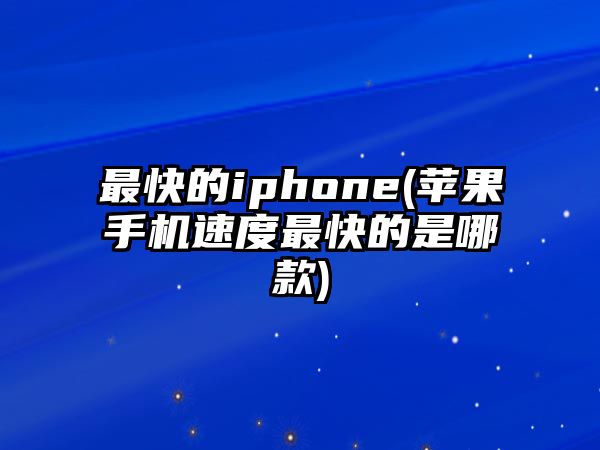 最快的iphone(蘋果手機(jī)速度最快的是哪款)