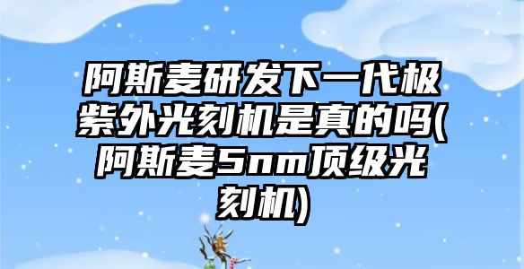 阿斯麥研發(fā)下一代極紫外光刻機是真的嗎(阿斯麥5nm頂級光刻機)