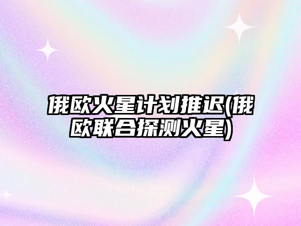 俄歐火星計劃推遲(俄歐聯(lián)合探測火星)