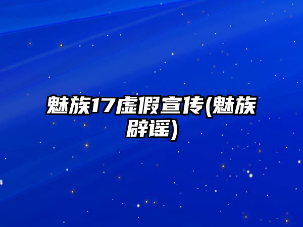 魅族17虛假宣傳(魅族辟謠)