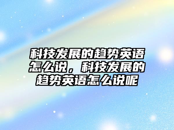 科技發(fā)展的趨勢英語怎么說，科技發(fā)展的趨勢英語怎么說呢