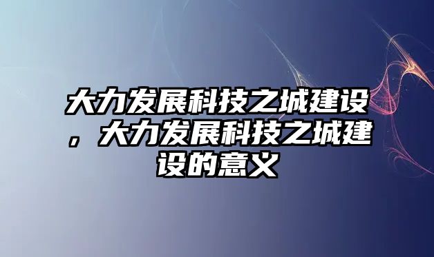 大力發(fā)展科技之城建設(shè)，大力發(fā)展科技之城建設(shè)的意義