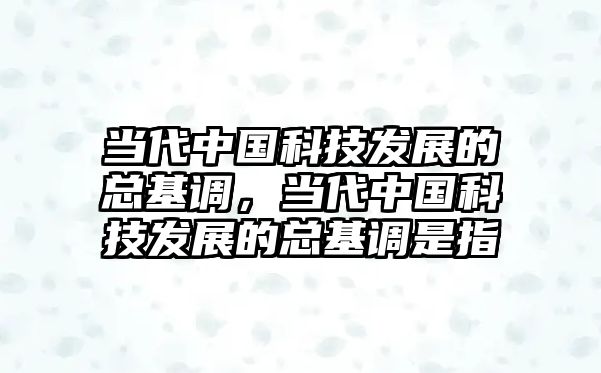 當(dāng)代中國(guó)科技發(fā)展的總基調(diào)，當(dāng)代中國(guó)科技發(fā)展的總基調(diào)是指