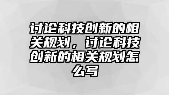 討論科技創(chuàng)新的相關規(guī)劃，討論科技創(chuàng)新的相關規(guī)劃怎么寫