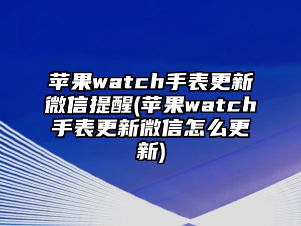 蘋果watch手表更新微信提醒(蘋果watch手表更新微信怎么更新)